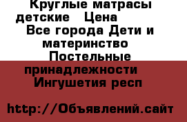 Круглые матрасы детские › Цена ­ 3 150 - Все города Дети и материнство » Постельные принадлежности   . Ингушетия респ.